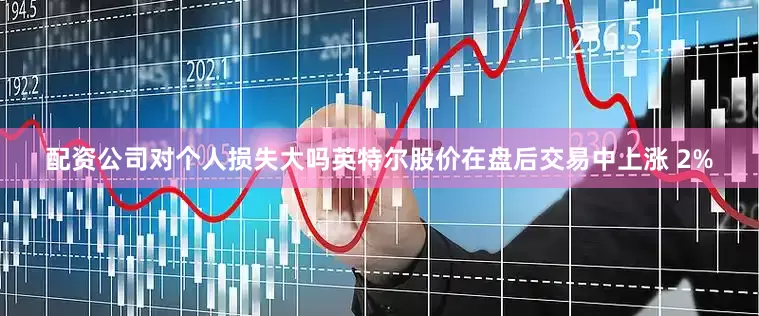 配资公司对个人损失大吗英特尔股价在盘后交易中上涨 2%