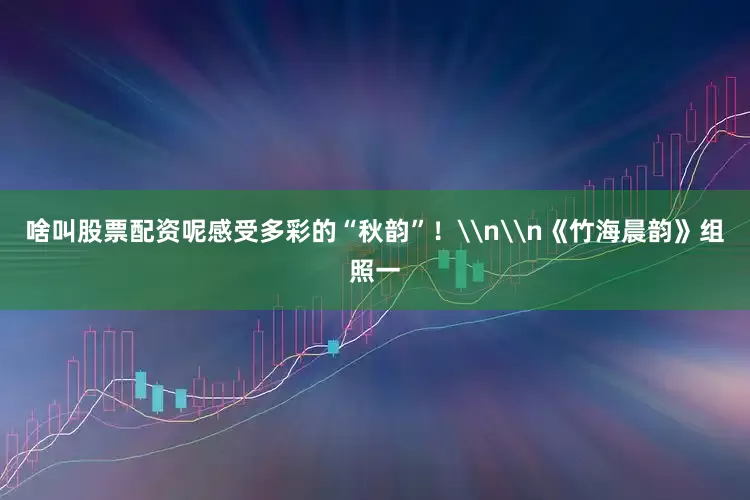 啥叫股票配资呢感受多彩的“秋韵”！\n\n《竹海晨韵》组照一