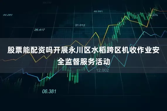股票能配资吗开展永川区水稻跨区机收作业安全监督服务活动