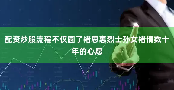 配资炒股流程不仅圆了褚思惠烈士孙女褚倩数十年的心愿