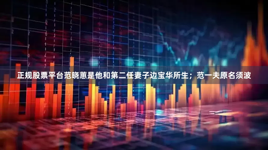 正规股票平台范晓蕙是他和第二任妻子边宝华所生；范一夫原名须波