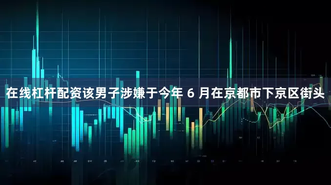 在线杠杆配资该男子涉嫌于今年 6 月在京都市下京区街头