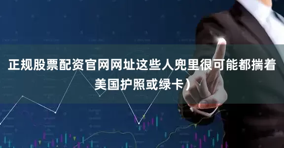 正规股票配资官网网址这些人兜里很可能都揣着美国护照或绿卡）